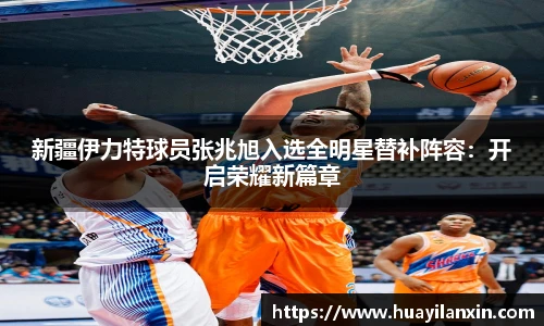 新疆伊力特球员张兆旭入选全明星替补阵容：开启荣耀新篇章