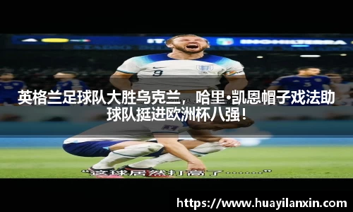 英格兰足球队大胜乌克兰，哈里·凯恩帽子戏法助球队挺进欧洲杯八强！