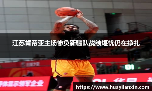 江苏肯帝亚主场惨负新疆队战绩堪忧仍在挣扎