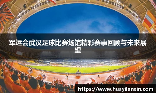 军运会武汉足球比赛场馆精彩赛事回顾与未来展望