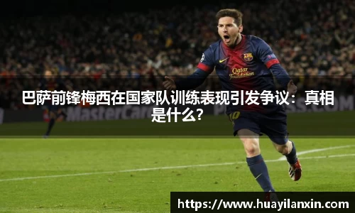 巴萨前锋梅西在国家队训练表现引发争议：真相是什么？