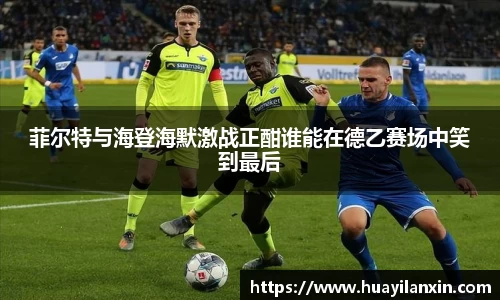 菲尔特与海登海默激战正酣谁能在德乙赛场中笑到最后