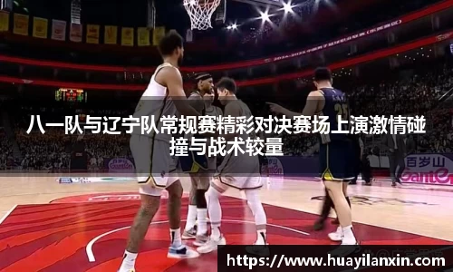 八一队与辽宁队常规赛精彩对决赛场上演激情碰撞与战术较量