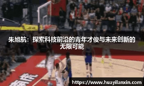 朱旭航：探索科技前沿的青年才俊与未来创新的无限可能