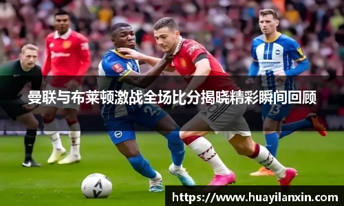 曼联与布莱顿激战全场比分揭晓精彩瞬间回顾