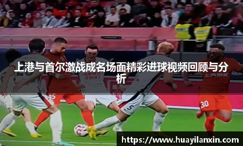 上港与首尔激战成名场面精彩进球视频回顾与分析