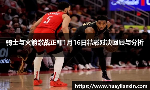 骑士与火箭激战正酣1月16日精彩对决回顾与分析