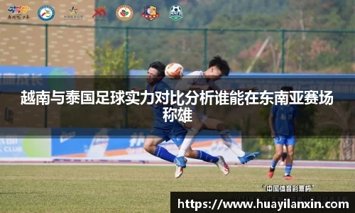 越南与泰国足球实力对比分析谁能在东南亚赛场称雄