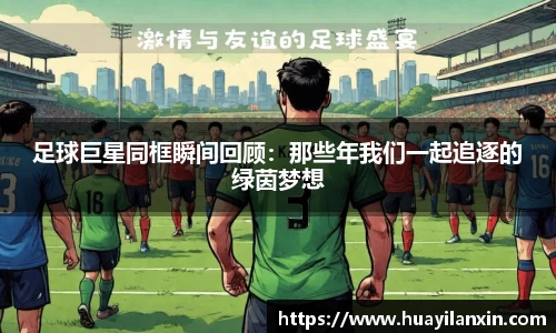 足球巨星同框瞬间回顾：那些年我们一起追逐的绿茵梦想