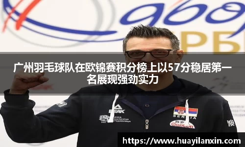 广州羽毛球队在欧锦赛积分榜上以57分稳居第一名展现强劲实力